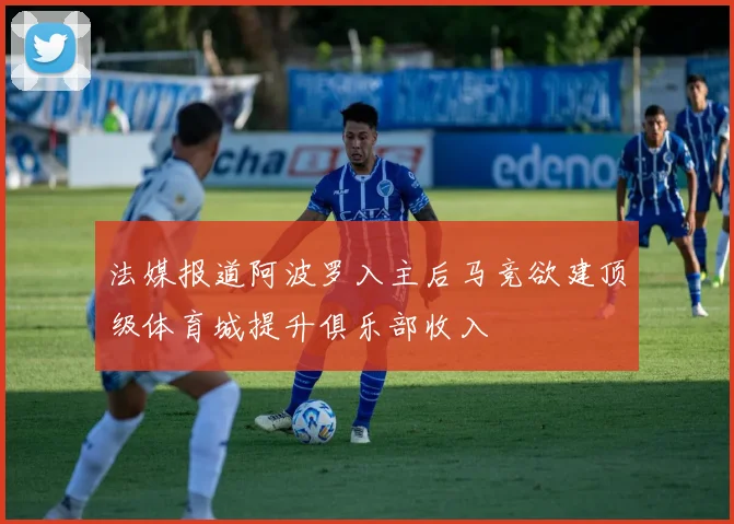 法媒报道阿波罗入主后马竞欲建顶级体育城提升俱乐部收入