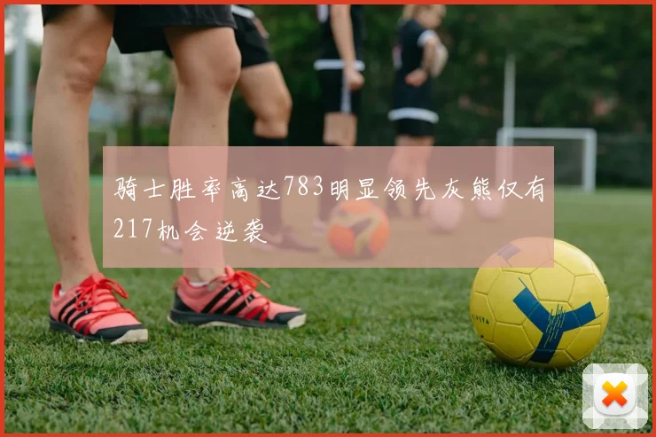 骑士胜率高达783明显领先灰熊仅有217机会逆袭