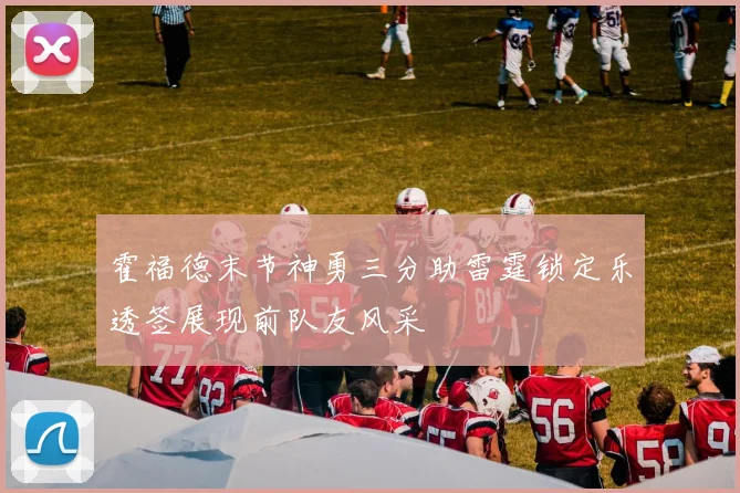 霍福德末节神勇三分助雷霆锁定乐透签展现前队友风采