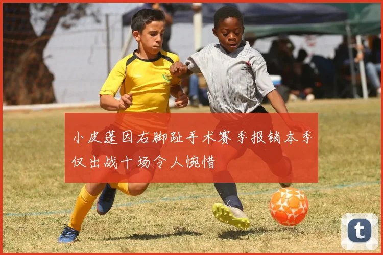小皮蓬因右脚趾手术赛季报销本季仅出战十场令人惋惜