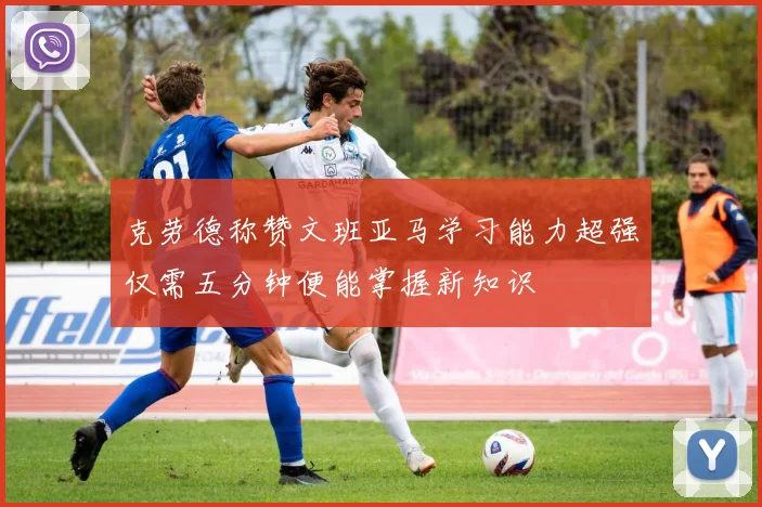 克劳德称赞文班亚马学习能力超强仅需五分钟便能掌握新知识