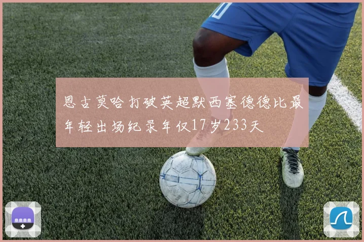 恩古莫哈打破英超默西塞德德比最年轻出场纪录年仅17岁233天