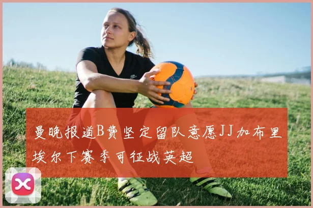 曼晚报道B费坚定留队意愿JJ加布里埃尔下赛季可征战英超