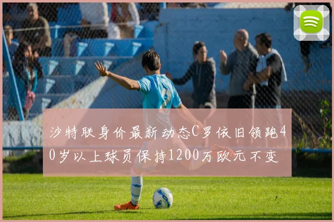 沙特联身价最新动态C罗依旧领跑40岁以上球员保持1200万欧元不变