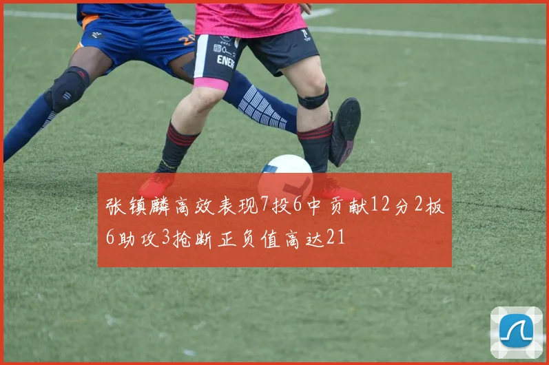 张镇麟高效表现7投6中贡献12分2板6助攻3抢断正负值高达21