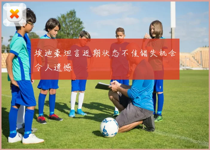 埃迪豪坦言近期状态不佳错失机会令人遗憾